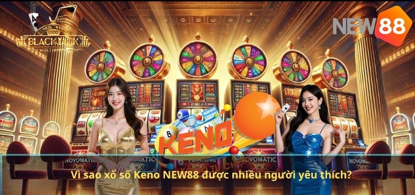 Vì sao xổ số Keno NEW88 được nhiều người yêu thích?